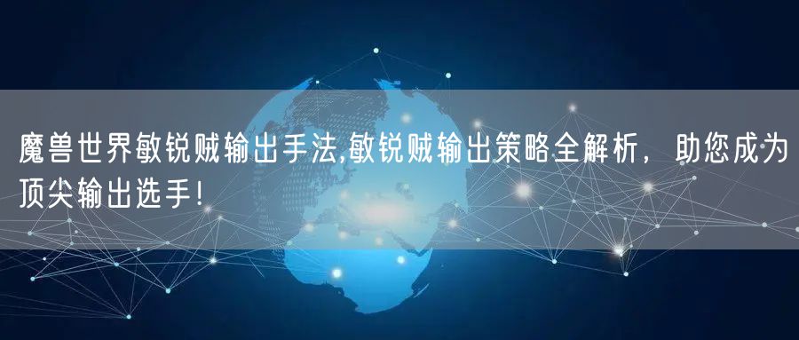 魔兽世界敏锐贼输出手法,敏锐贼输出策略全解析,助您成为顶尖输出选手!