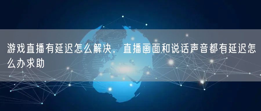 游戏直播有延迟怎么解决,直播画面和说话声音都有延迟怎么办求助