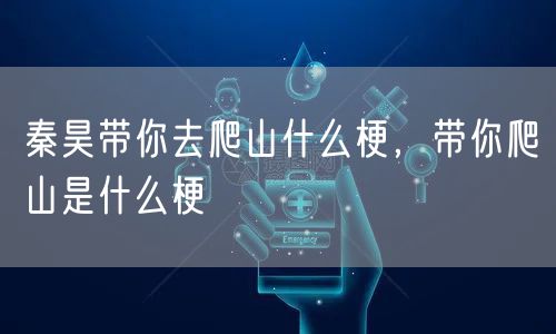 秦昊带你去爬山什么梗,带你爬山是什么梗