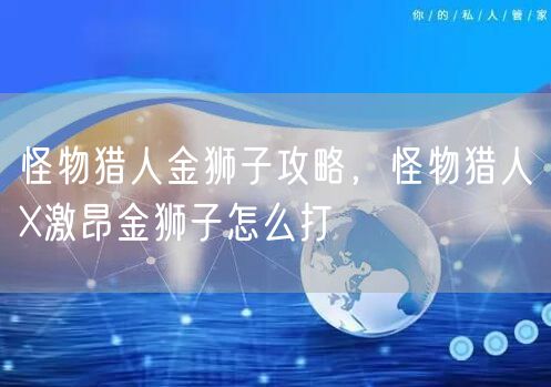 怪物猎人金狮子攻略,怪物猎人X激昂金狮子怎么打