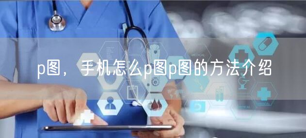 p图,手机怎么p图p图的方法介绍