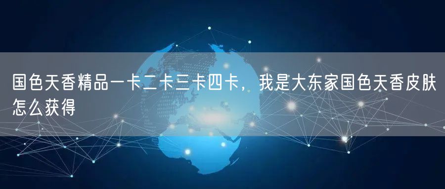 国色天香精品一卡二卡三卡四卡,我是大东家国色天香皮肤怎么获得