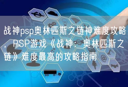 战神psp奥林匹斯之链神难度攻略，PSP游戏《战神：奥林匹斯之链》难度最高的攻略指南