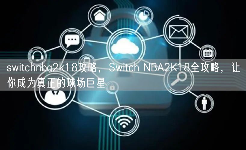 switchnba2k18攻略，Switch NBA2K18全攻略，让你成为真正的球场巨星