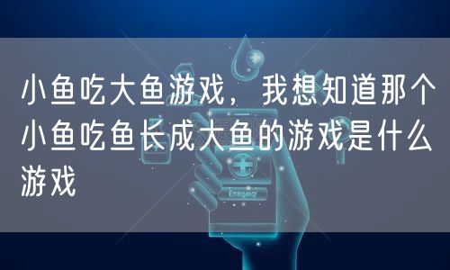 小鱼吃大鱼游戏，我想知道那个小鱼吃鱼长成大鱼的游戏是什么游戏