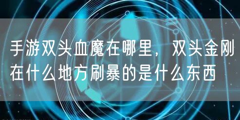 手游双头血魔在哪里，双头金刚在什么地方刷暴的是什么东西