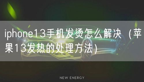 iphone13手机发烫怎么解决（苹果13发热的处理方法）