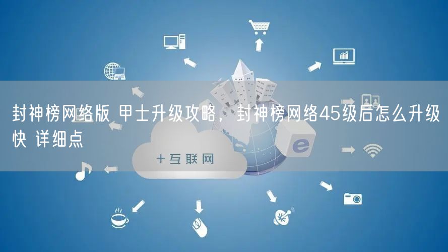 封神榜网络版 甲士升级攻略,封神榜网络45级后怎么升级快 详细点