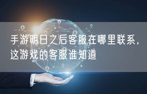 手游明日之后客服在哪里联系，这游戏的客服谁知道