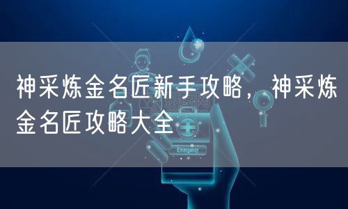 神采炼金名匠新手攻略,神采炼金名匠攻略大全