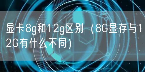 显卡8g和12g区别(8G显存与12G有什么不同)