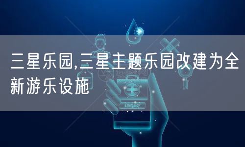 三星乐园,三星主题乐园改建为全新游乐设施