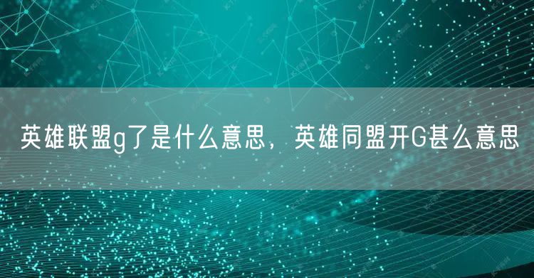 英雄联盟g了是什么意思,英雄同盟开G甚么意思