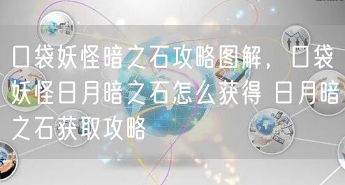 口袋妖怪暗之石攻略图解,口袋妖怪日月暗之石怎么获得 日月暗之石获取攻略