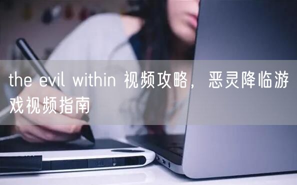 the evil within 视频攻略，恶灵降临游戏视频指南