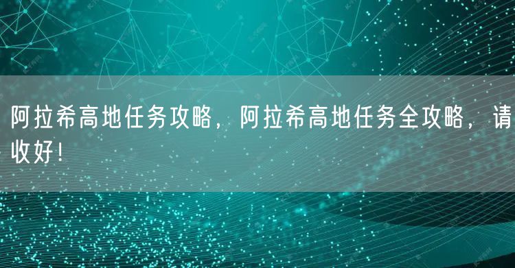 阿拉希高地任务攻略，阿拉希高地任务全攻略，请收好！
