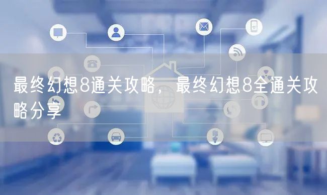 最终幻想8通关攻略，最终幻想8全通关攻略分享