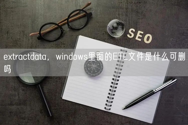 extractdata,windows里面的ETL文件是什么可删吗
