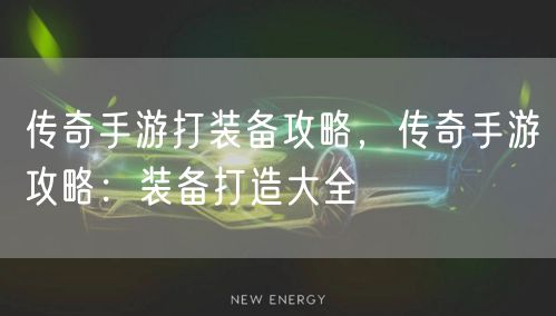 传奇手游打装备攻略，传奇手游攻略：装备打造大全