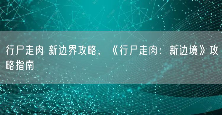 行尸走肉 新边界攻略，《行尸走肉：新边境》攻略指南