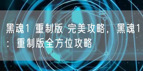 黑魂1 重制版 完美攻略，黑魂1：重制版全方位攻略