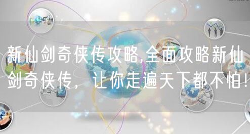 新仙剑奇侠传攻略,全面攻略新仙剑奇侠传，让你走遍天下都不怕！