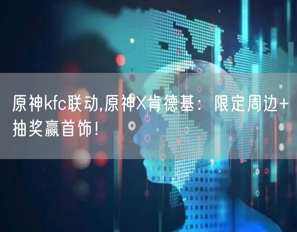 原神kfc联动,原神X肯德基:限定周边+抽奖赢首饰!