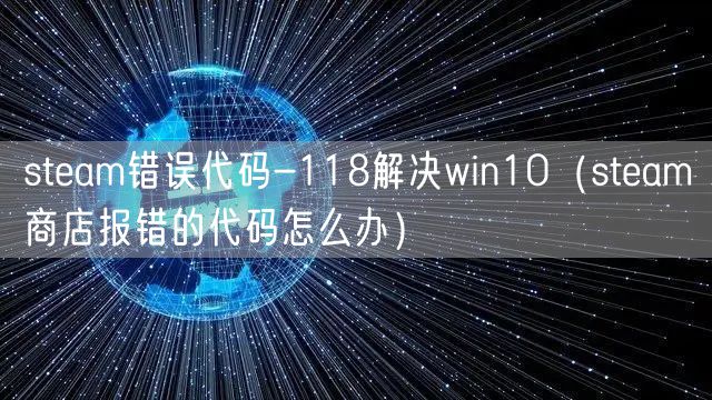 steam错误代码-118解决win10(steam商店报错的代码怎么办)
