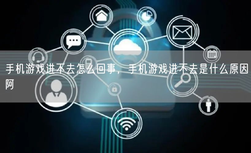 手机游戏进不去怎么回事,手机游戏进不去是什么原因阿