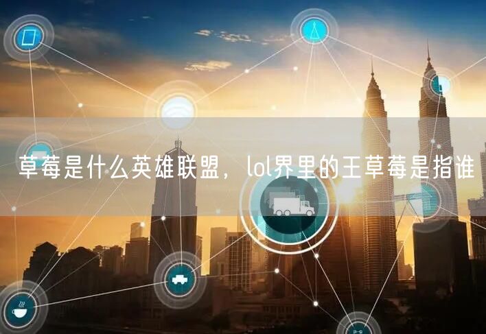 草莓是什么英雄联盟,lol界里的王草莓是指谁