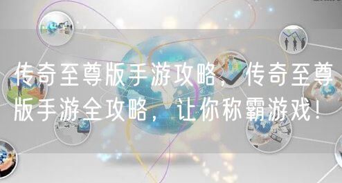 传奇至尊版手游攻略，传奇至尊版手游全攻略，让你称霸游戏！