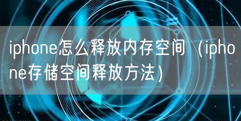 iphone怎么释放内存空间(iphone存储空间释放方法)