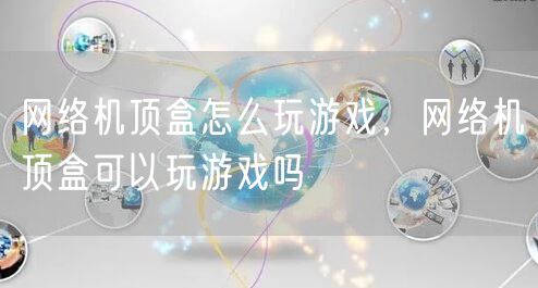 网络机顶盒怎么玩游戏，网络机顶盒可以玩游戏吗