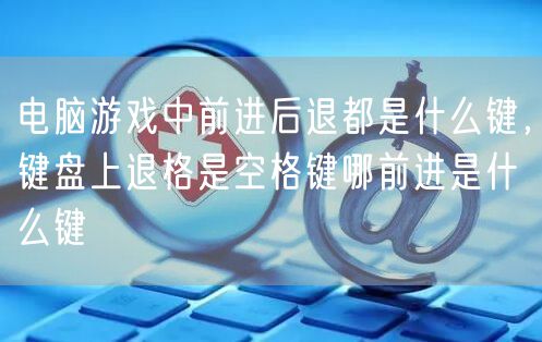 电脑游戏中前进后退都是什么键,键盘上退格是空格键哪前进是什么键