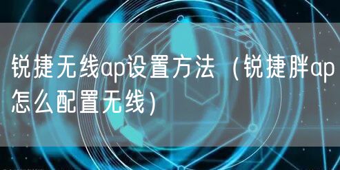 锐捷无线ap设置方法（锐捷胖ap怎么配置无线）