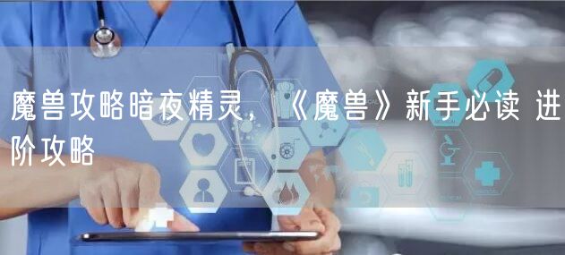 魔兽攻略暗夜精灵，《魔兽》新手必读 进阶攻略