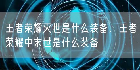王者荣耀灭世是什么装备,王者荣耀中末世是什么装备