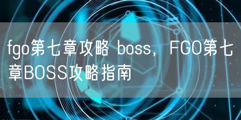 fgo第七章攻略 boss，FGO第七章BOSS攻略指南