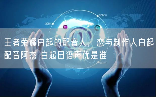 王者荣耀白起的配音人，恋与制作人白起配音阿杰 白起日语声优是谁