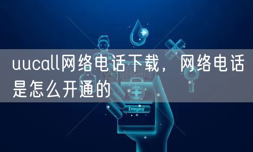uucall网络电话下载，网络电话是怎么开通的