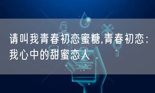 请叫我青春初恋蜜糖,青春初恋:我心中的甜蜜恋人