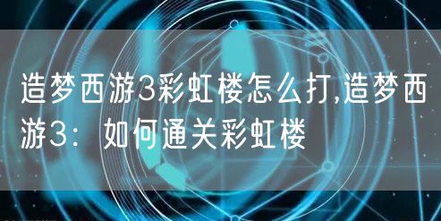 造梦西游3彩虹楼怎么打,造梦西游3：如何通关彩虹楼