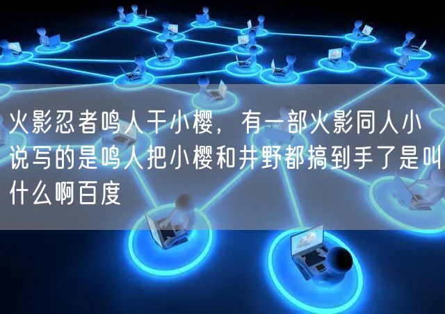 火影忍者鸣人干小樱,有一部火影同人小说写的是鸣人把小樱和井野都搞到手了是叫什么啊百度