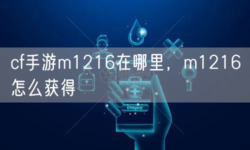 cf手游m1216在哪里，m1216怎么获得