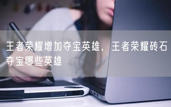 王者荣耀增加夺宝英雄，王者荣耀砖石夺宝哪些英雄