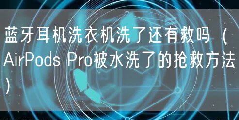 蓝牙耳机洗衣机洗了还有救吗（AirPods Pro被水洗了的抢救方法）