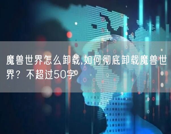 魔兽世界怎么卸载,如何彻底卸载魔兽世界?不超过50字