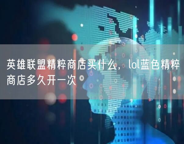 英雄联盟精粹商店买什么,lol蓝色精粹商店多久开一次