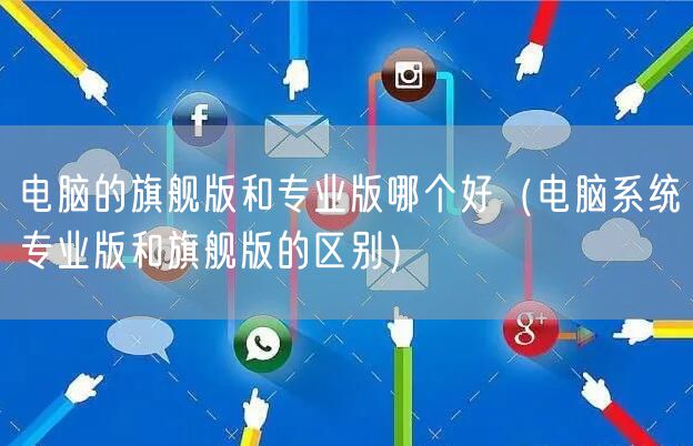 电脑的旗舰版和专业版哪个好(电脑系统专业版和旗舰版的区别)