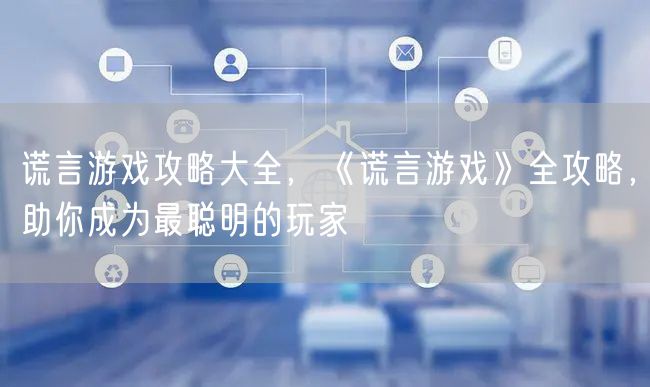 谎言游戏攻略大全，《谎言游戏》全攻略，助你成为最聪明的玩家